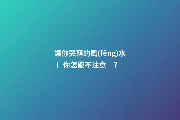 讓你哭窮的風(fēng)水！你怎能不注意？
